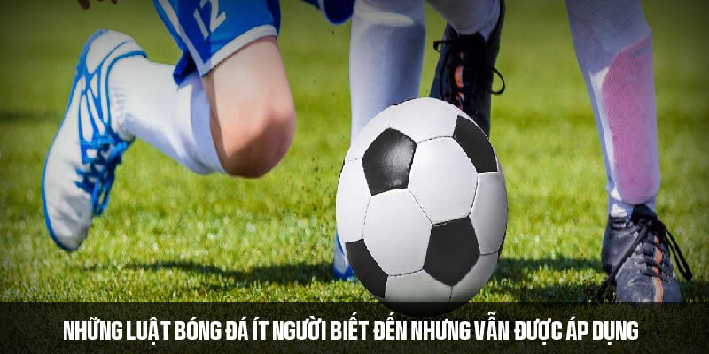Những luật bóng đá ít người biết đến đang áp dụng